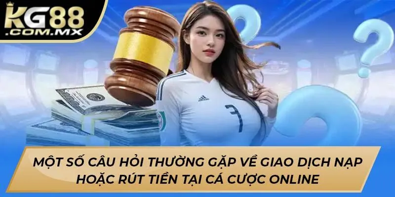 Một số câu hỏi thường gặp về giao dịch nạp hoặc rút tiền tại cá cược online